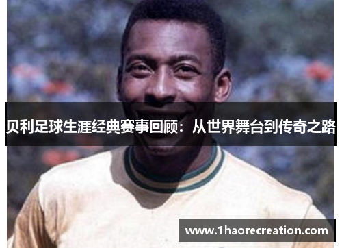 贝利足球生涯经典赛事回顾:从世界舞台到传奇之路